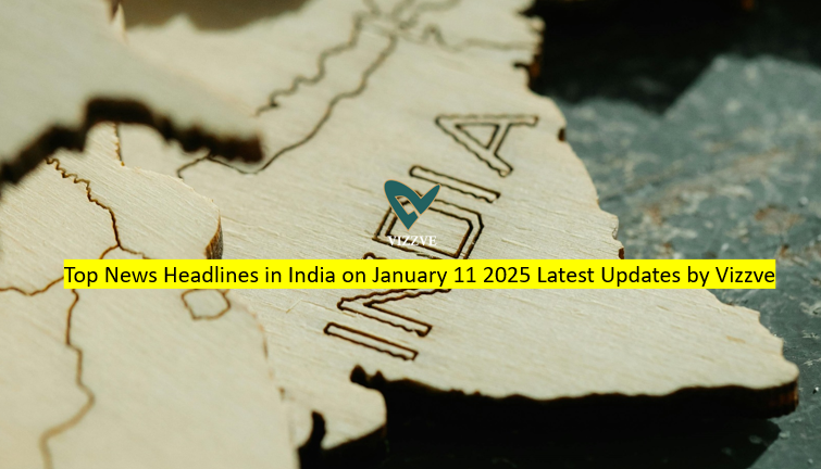 Top News Headlines in India on January 11 2025 Latest Updates by Vizzve
